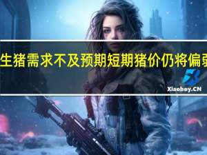 生猪需求不及预期短期猪价仍将偏弱运行