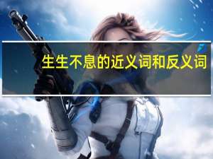 生生不息的近义词和反义词（生生不息的近义词）