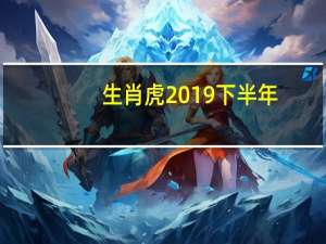 生肖虎2019下半年（生肖虎2019年运势）