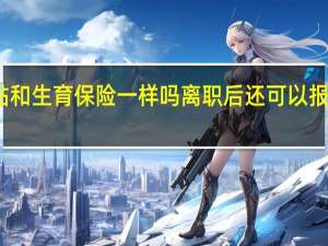 生育津贴和生育保险一样吗　离职后还可以报销生育保险吗