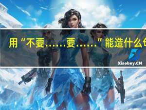 用“不要……要……”能造什么句子？