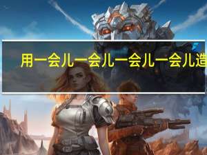 用一会儿一会儿一会儿一会儿造句