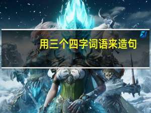 用三个四字词语来造句