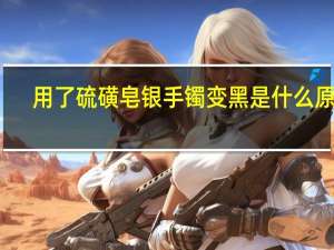 用了硫磺皂银手镯变黑是什么原因（银手镯变黑是什么原因）