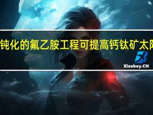 用于有效钝化的氟乙胺工程可提高钙钛矿太阳能电池的效率