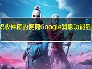 用于组织收件箱的便捷Google消息功能显然已经消失了
