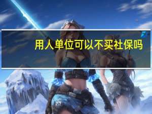 用人单位可以不买社保吗