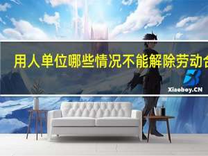 用人单位哪些情况不能解除劳动合同