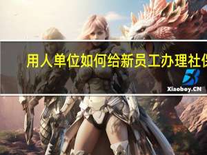 用人单位如何给新员工办理社保