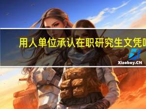 用人单位承认在职研究生文凭吗