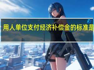 用人单位支付经济补偿金的标准是什么