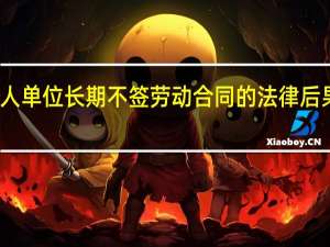 用人单位长期不签劳动合同的法律后果是什么