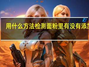 用什么方法检测面粉里有没有添加剂
