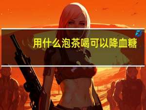 用什么泡茶喝可以降血糖（什么泡茶喝可以降血糖）