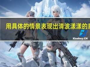 用具体的情景表现出清波漾漾的意思（清波漾漾的意思）