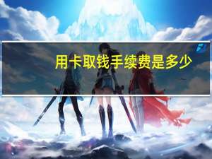 用卡取钱手续费是多少
