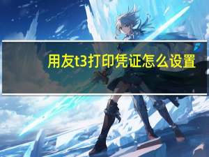 用友t3打印凭证怎么设置（用友t3打印凭证怎么设置）
