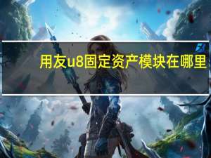 用友u8固定资产模块在哪里（用友u8固定资产模块）