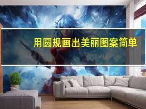 用圆规画出美丽图案简单（用圆规画出美丽图案步骤）