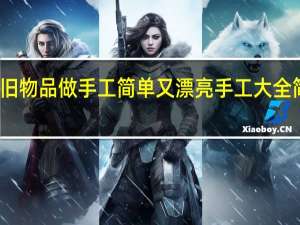 用废旧物品做手工简单又漂亮 手工大全简单又漂亮