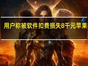 用户称被软件扣费损失8千元苹果客服：目前只能退450元 到底什么情况呢
