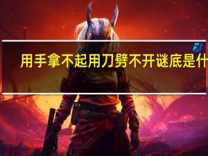 用手拿不起用刀劈不开谜底是什么（用手拿不起用刀劈不开）
