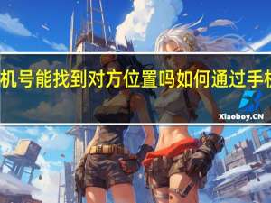 用手机号能找到对方位置吗 如何通过手机号查位置