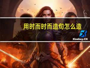用时而时而造句怎么造（用时而时而造句）
