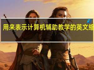 用来表示计算机辅助教学的英文缩写是（计算机辅助教学的英文缩写是）