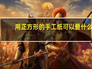 用正方形的手工纸可以叠什么
