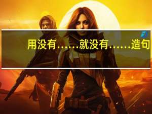 用没有……就没有……造句