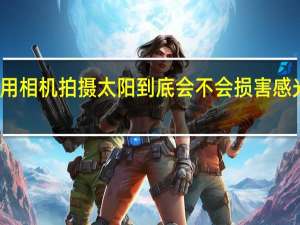 用相机拍摄太阳到底会不会损害感光元件