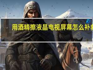 用酒精擦液晶电视屏幕怎么补救