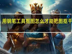 用钢笔工具抠图怎么才能把图抠干净啊（用钢笔工具抠图步骤）