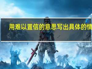 用难以置信的意思写出具体的情景