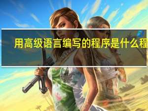 用高级语言编写的程序是什么程序