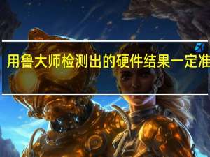用鲁大师检测出的硬件结果一定准确吗