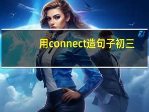 用connect造句子初三（用connect造句）