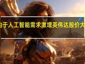 由于人工智能需求激增英伟达股价大幅飙升