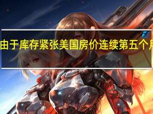 由于库存紧张美国房价连续第五个月攀升