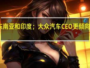 由于德国经济疲软大众汽车正在关注东南亚和印度；大众汽车CEO更倾向于电动汽车税收优惠而不是退税来刺激销售
