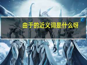 由于的近义词是什么呀（由于的近义词是什么）
