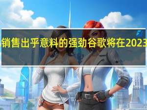 由于PIXEL销售出乎意料的强劲 谷歌将在2023年优先考虑硬件