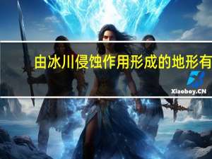 由冰川侵蚀作用形成的地形有