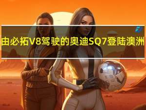 由必拓V8驾驶的奥迪SQ7登陆澳洲