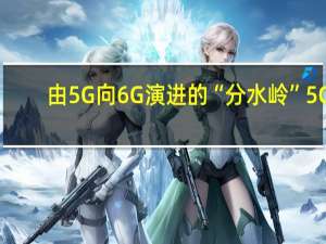 由5G向6G演进的“分水岭” 5G-A：网络能力提升十倍的5G“升级版”