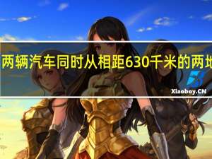 甲乙两辆汽车同时从相距630千米的两地相对开出（两辆汽车从相距84km的两地同时出发）