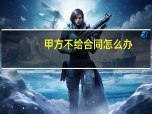 甲方不给合同怎么办