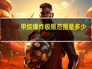 甲烷爆炸极限范围是多少