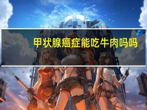 甲状腺癌症能吃牛肉吗吗